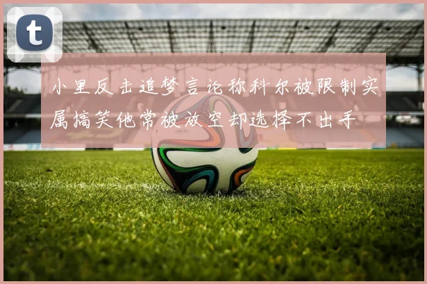 小里反击追梦言论称科尔被限制实属搞笑他常被放空却选择不出手