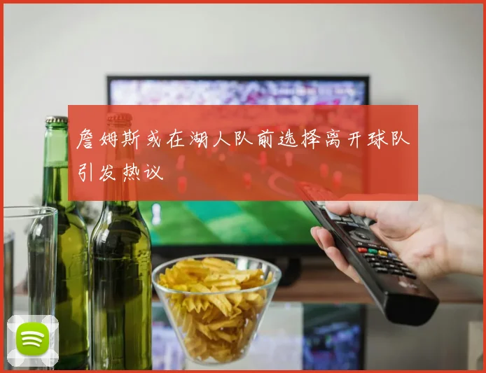 詹姆斯或在湖人队前选择离开球队引发热议