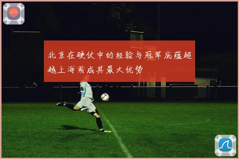 北京在硬仗中的经验与冠军底蕴超越上海或成其最大优势