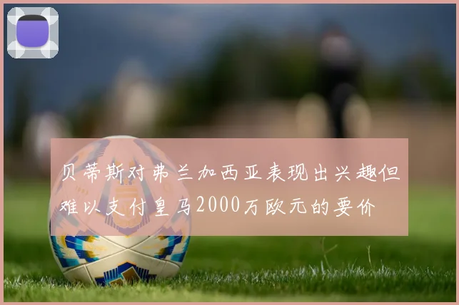 贝蒂斯对弗兰加西亚表现出兴趣但难以支付皇马2000万欧元的要价