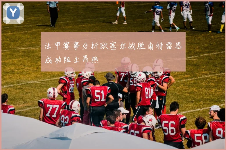 法甲赛事分析欧塞尔战胜南特雷恩成功阻击昂热