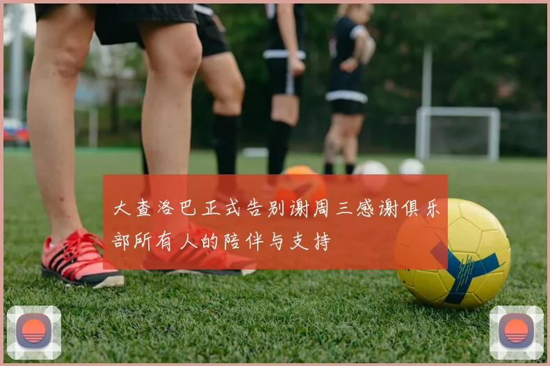 大查洛巴正式告别谢周三感谢俱乐部所有人的陪伴与支持