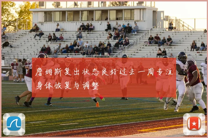詹姆斯复出状态良好过去一周专注身体恢复与调整