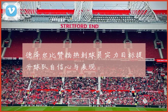 德泽尔比赞扬热刺球员实力目标提升球队自信心与表现