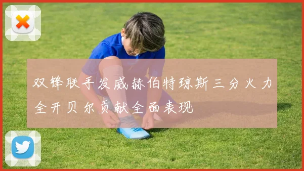 双锋联手发威赫伯特琼斯三分火力全开贝尔贡献全面表现