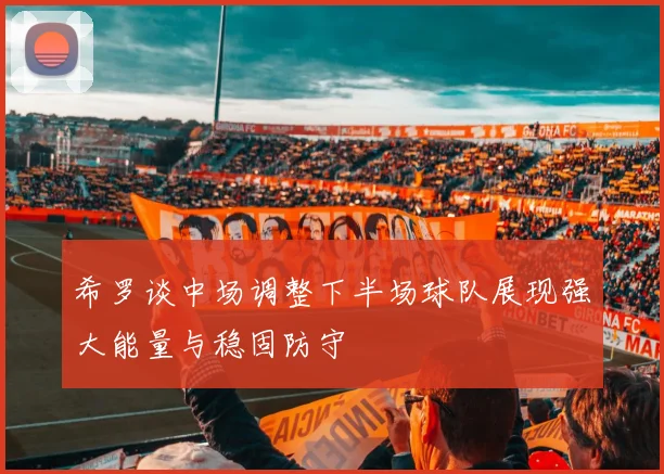 希罗谈中场调整下半场球队展现强大能量与稳固防守