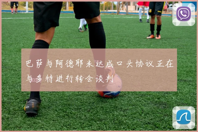 巴萨与阿德耶米达成口头协议正在与多特进行转会谈判