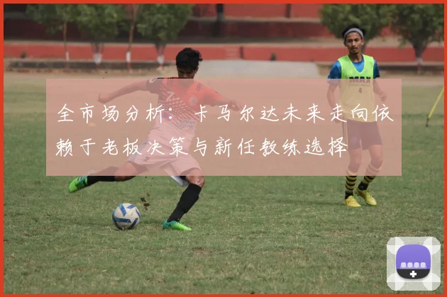 全市场分析：卡马尔达未来走向依赖于老板决策与新任教练选择