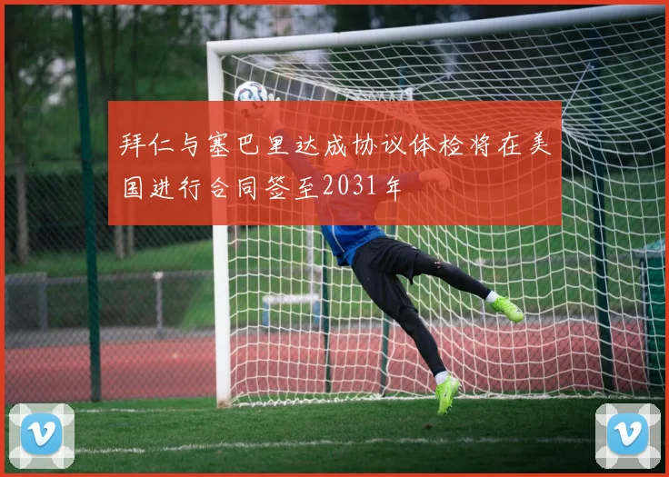 拜仁与塞巴里达成协议体检将在美国进行合同签至2031年