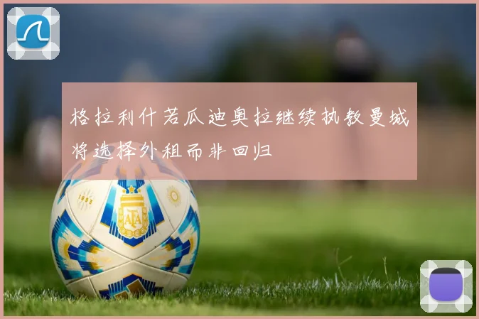 格拉利什若瓜迪奥拉继续执教曼城将选择外租而非回归