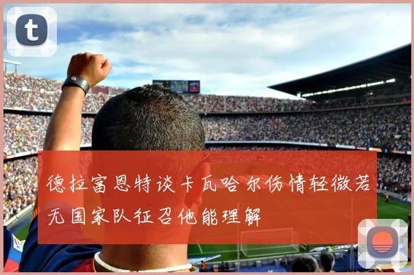 德拉富恩特谈卡瓦哈尔伤情轻微若无国家队征召他能理解