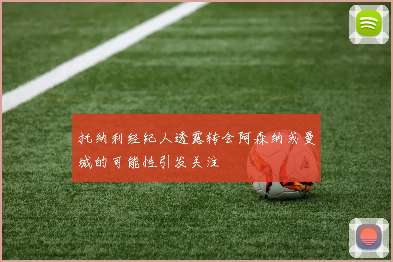 托纳利经纪人透露转会阿森纳或曼城的可能性引发关注