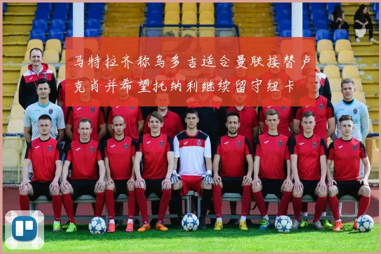马特拉齐称乌多吉适合曼联接替卢克肖并希望托纳利继续留守纽卡