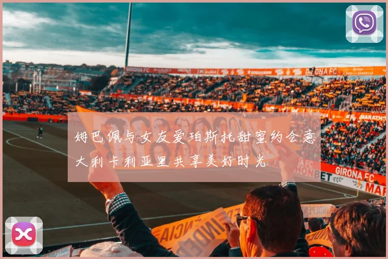 姆巴佩与女友爱珀斯托甜蜜约会意大利卡利亚里共享美好时光