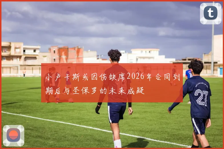 小卢卡斯或因伤缺席2026年合同到期后与圣保罗的未来成疑